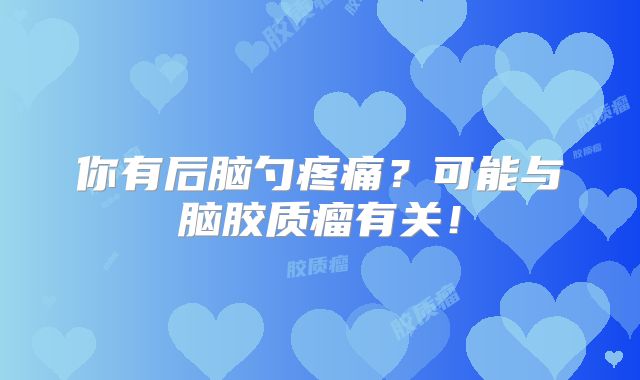 你有后脑勺疼痛？可能与脑胶质瘤有关！