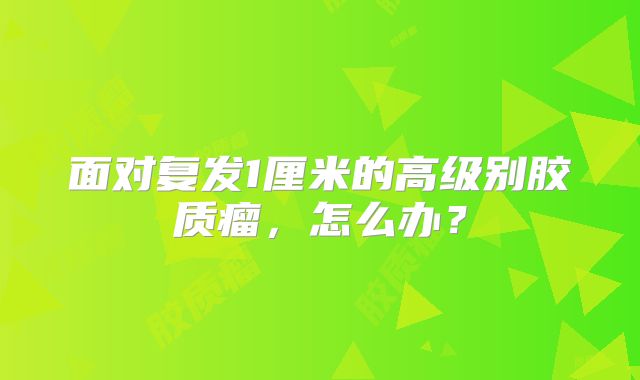 面对复发1厘米的高级别胶质瘤，怎么办？