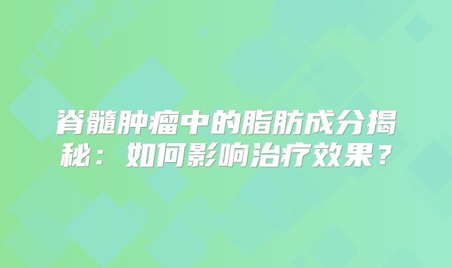 脊髓肿瘤中的脂肪成分揭秘：如何影响治疗效果？