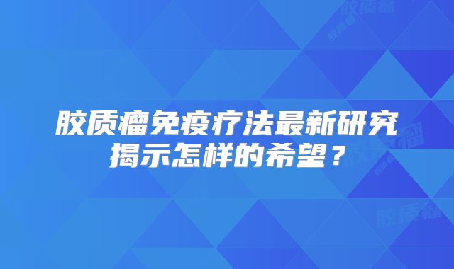 胶质瘤免疫疗法最新研究揭示怎样的希望？