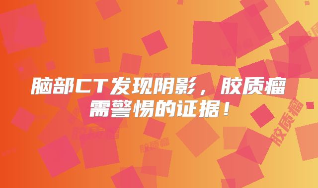脑部CT发现阴影，胶质瘤需警惕的证据！
