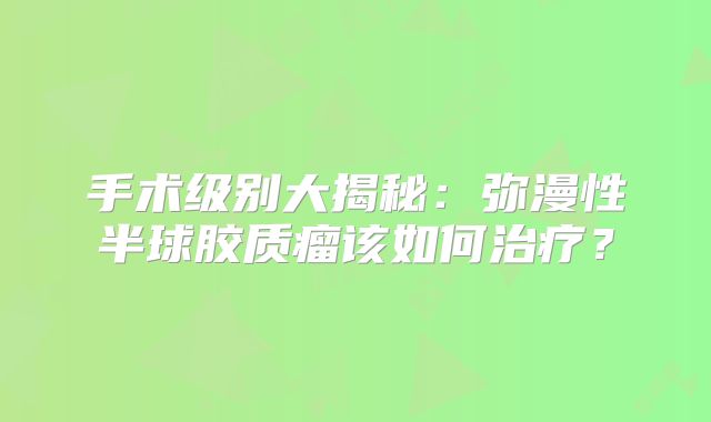 手术级别大揭秘：弥漫性半球胶质瘤该如何治疗？