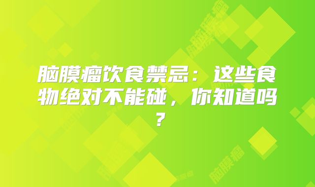 脑膜瘤饮食禁忌：这些食物绝对不能碰，你知道吗？