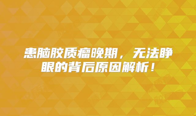 患脑胶质瘤晚期，无法睁眼的背后原因解析！