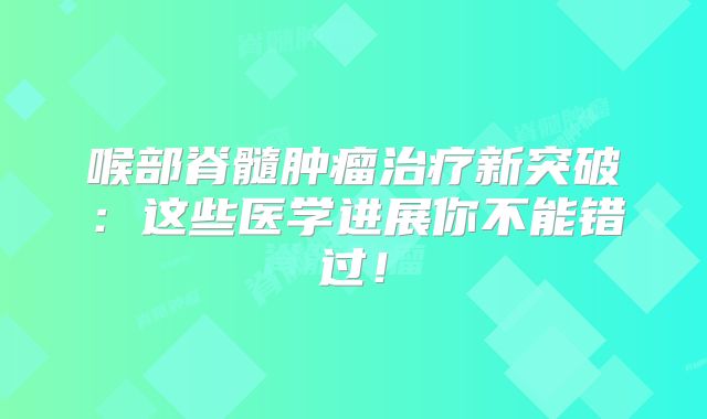 喉部脊髓肿瘤治疗新突破：这些医学进展你不能错过！