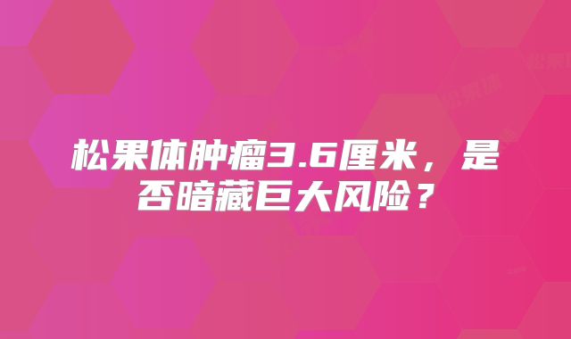松果体肿瘤3.6厘米，是否暗藏巨大风险？