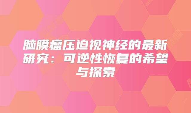 脑膜瘤压迫视神经的最新研究：可逆性恢复的希望与探索