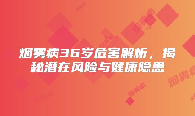 烟雾病36岁危害解析，揭秘潜在风险与健康隐患