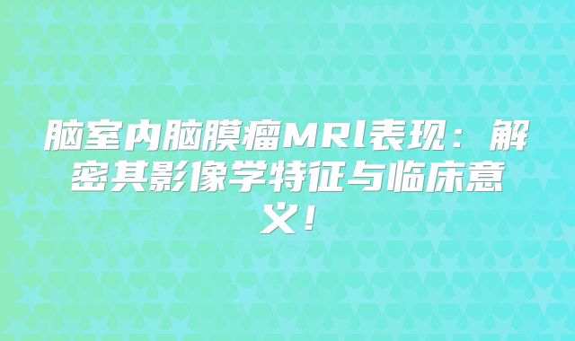 脑室内脑膜瘤MRl表现：解密其影像学特征与临床意义！