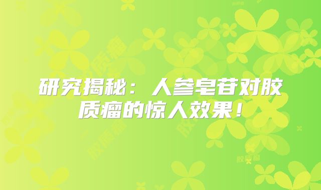 研究揭秘：人参皂苷对胶质瘤的惊人效果！