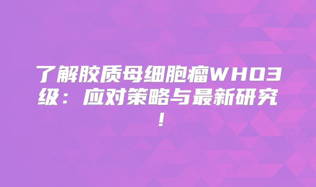 了解胶质母细胞瘤WHO3级：应对策略与最新研究！