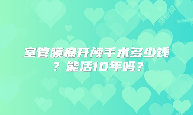 室管膜瘤开颅手术多少钱？能活10年吗？