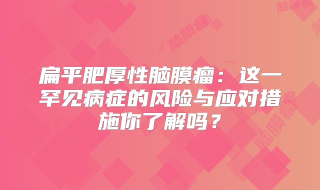 扁平肥厚性脑膜瘤：这一罕见病症的风险与应对措施你了解吗？