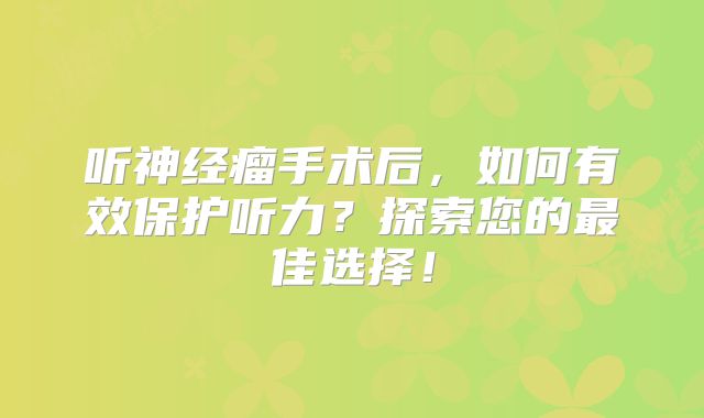 听神经瘤手术后，如何有效保护听力？探索您的最佳选择！