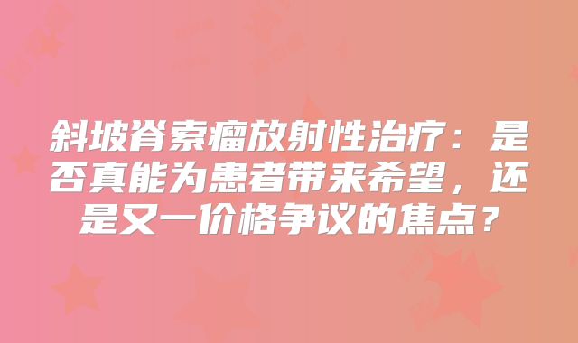 斜坡脊索瘤放射性治疗：是否真能为患者带来希望，还是又一价格争议的焦点？