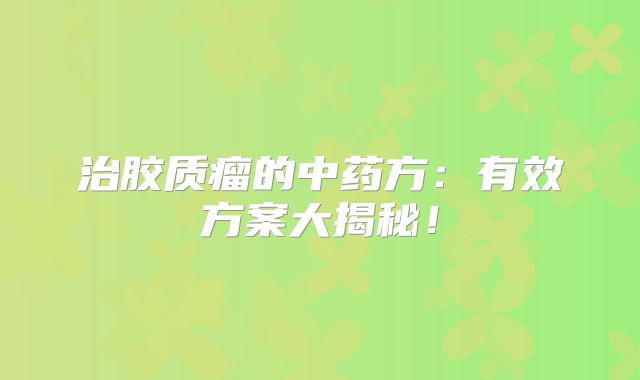 治胶质瘤的中药方：有效方案大揭秘！