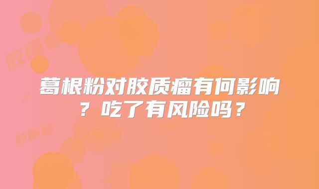 葛根粉对胶质瘤有何影响？吃了有风险吗？