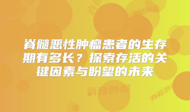 脊髓恶性肿瘤患者的生存期有多长？探索存活的关键因素与盼望的未来