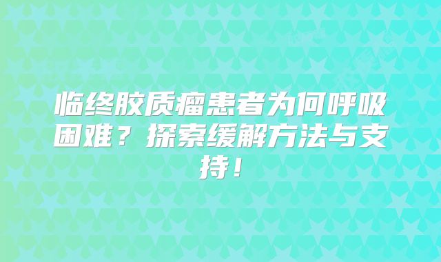 临终胶质瘤患者为何呼吸困难？探索缓解方法与支持！