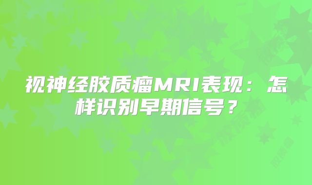 视神经胶质瘤MRI表现：怎样识别早期信号？