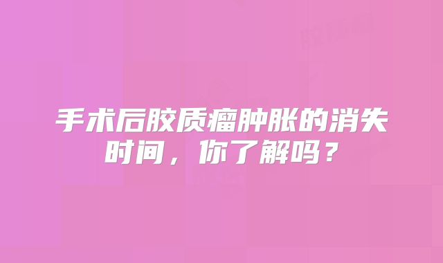 手术后胶质瘤肿胀的消失时间，你了解吗？