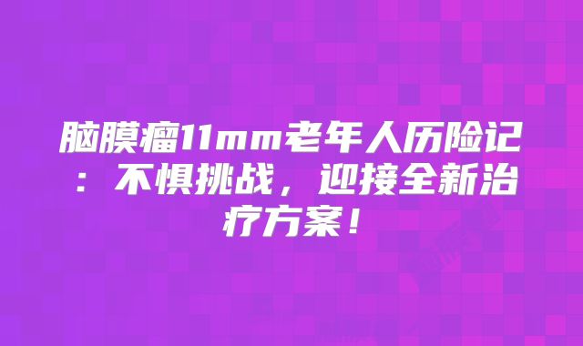 脑膜瘤11mm老年人历险记：不惧挑战，迎接全新治疗方案！