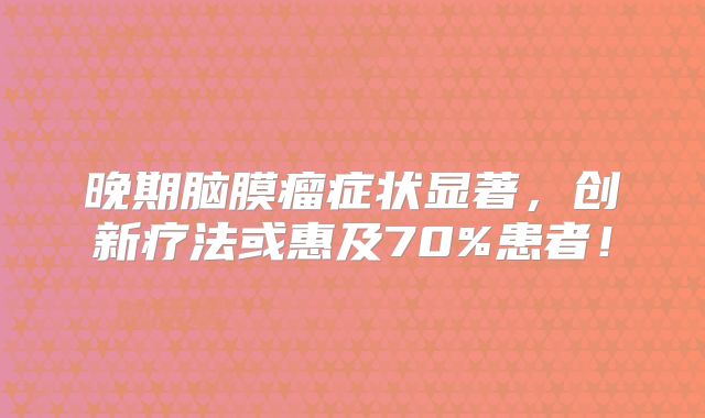 晚期脑膜瘤症状显著，创新疗法或惠及70%患者！