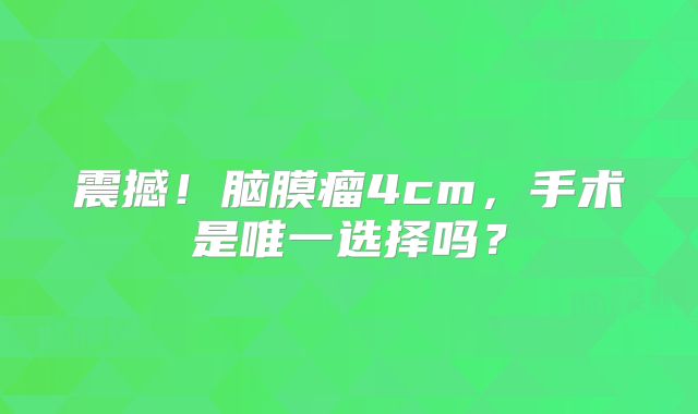 震撼！脑膜瘤4cm，手术是唯一选择吗？