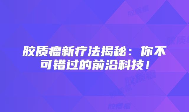 胶质瘤新疗法揭秘：你不可错过的前沿科技！