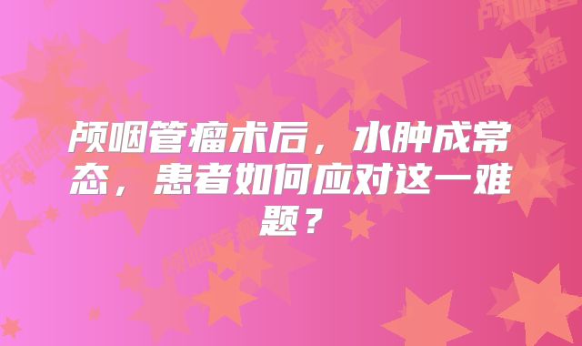 颅咽管瘤术后，水肿成常态，患者如何应对这一难题？