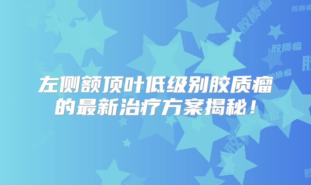 左侧额顶叶低级别胶质瘤的最新治疗方案揭秘！
