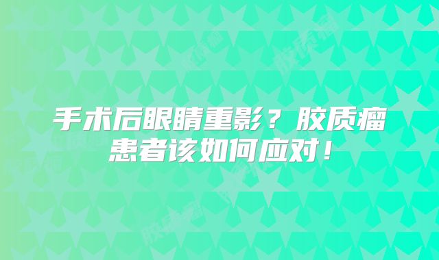 手术后眼睛重影？胶质瘤患者该如何应对！