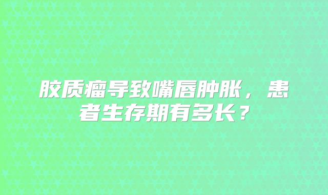 胶质瘤导致嘴唇肿胀，患者生存期有多长？