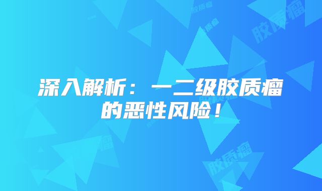 深入解析：一二级胶质瘤的恶性风险！