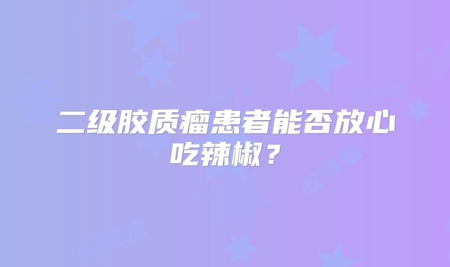二级胶质瘤患者能否放心吃辣椒？