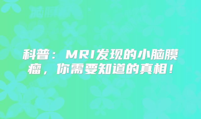 科普：MRI发现的小脑膜瘤，你需要知道的真相！