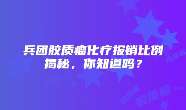 兵团胶质瘤化疗报销比例揭秘，你知道吗？