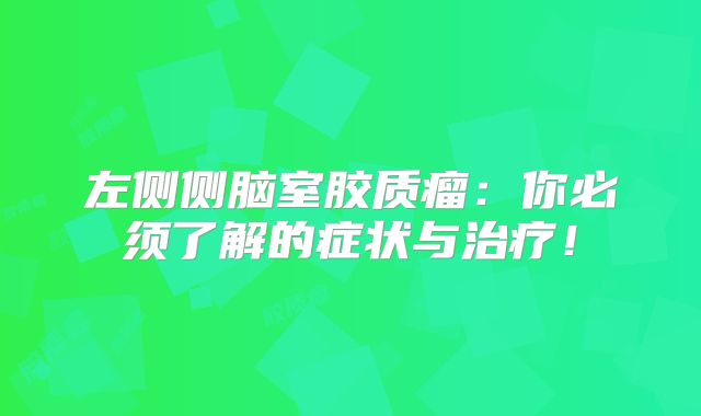 左侧侧脑室胶质瘤：你必须了解的症状与治疗！