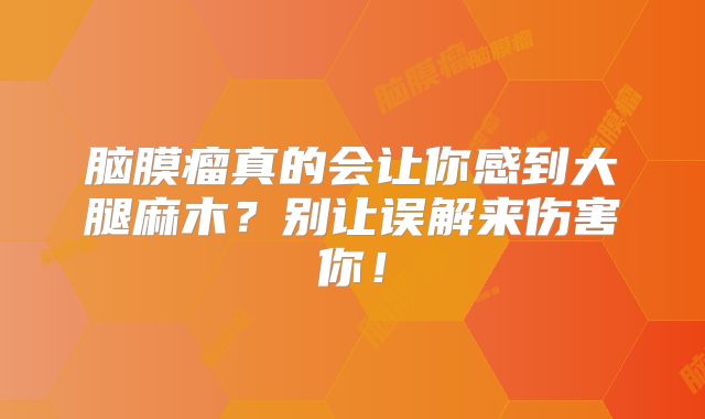 脑膜瘤真的会让你感到大腿麻木？别让误解来伤害你！