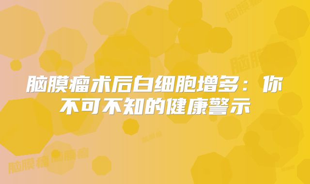 脑膜瘤术后白细胞增多：你不可不知的健康警示