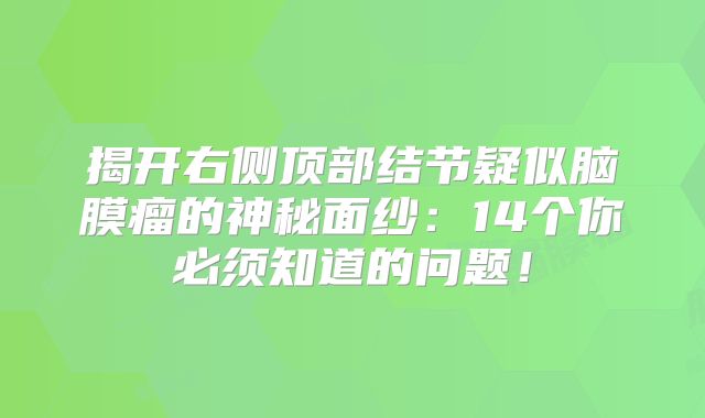 揭开右侧顶部结节疑似脑膜瘤的神秘面纱：14个你必须知道的问题！