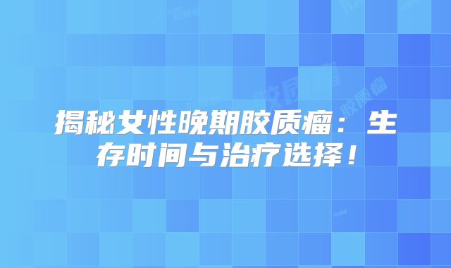 揭秘女性晚期胶质瘤：生存时间与治疗选择！