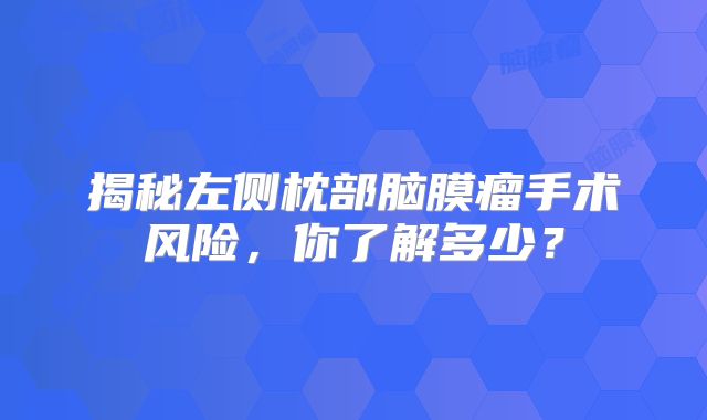 揭秘左侧枕部脑膜瘤手术风险，你了解多少？