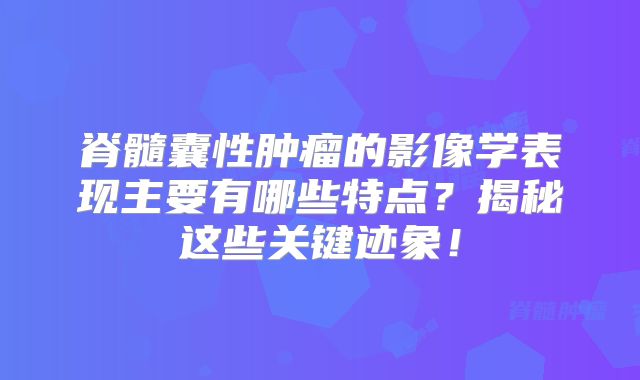脊髓囊性肿瘤的影像学表现主要有哪些特点？揭秘这些关键迹象！
