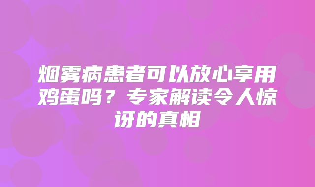 烟雾病患者可以放心享用鸡蛋吗？专家解读令人惊讶的真相