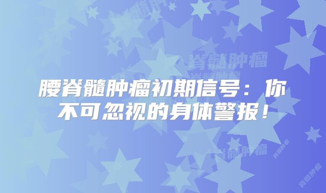 腰脊髓肿瘤初期信号：你不可忽视的身体警报！
