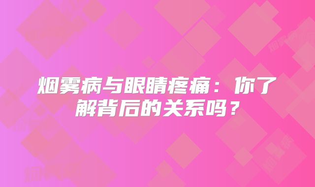 烟雾病与眼睛疼痛：你了解背后的关系吗？