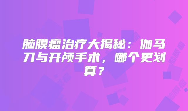 脑膜瘤治疗大揭秘：伽马刀与开颅手术，哪个更划算？