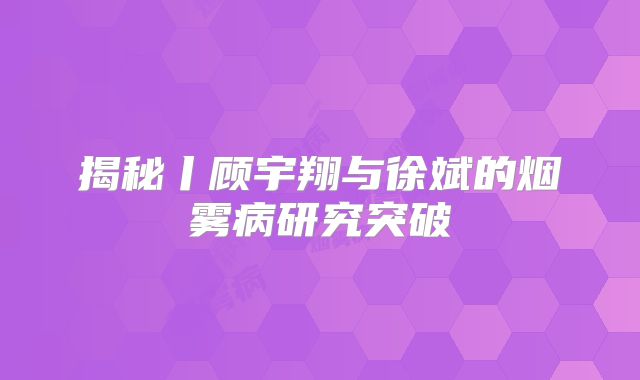 揭秘丨顾宇翔与徐斌的烟雾病研究突破