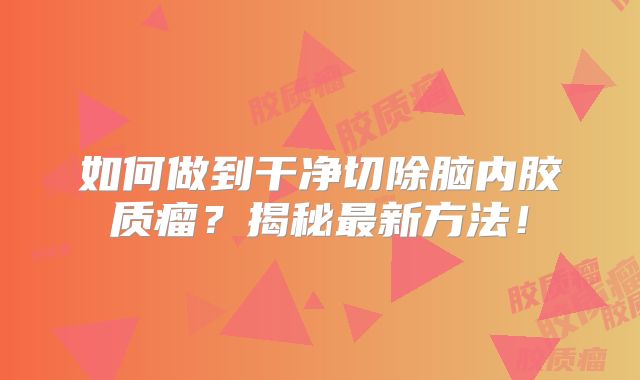 如何做到干净切除脑内胶质瘤？揭秘最新方法！